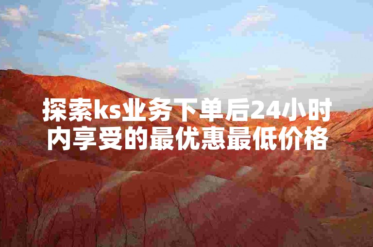 探索ks业务下单后24小时内享受的最优惠最低价格的独家秘诀。