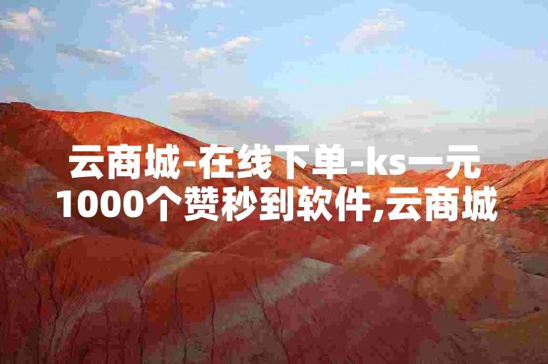 云商城-在线下单-ks一元1000个赞秒到软件,云商城-在线下单