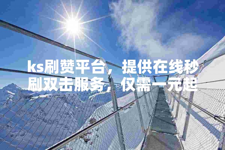 ks刷赞平台，提供在线秒刷双击服务，仅需一元起。