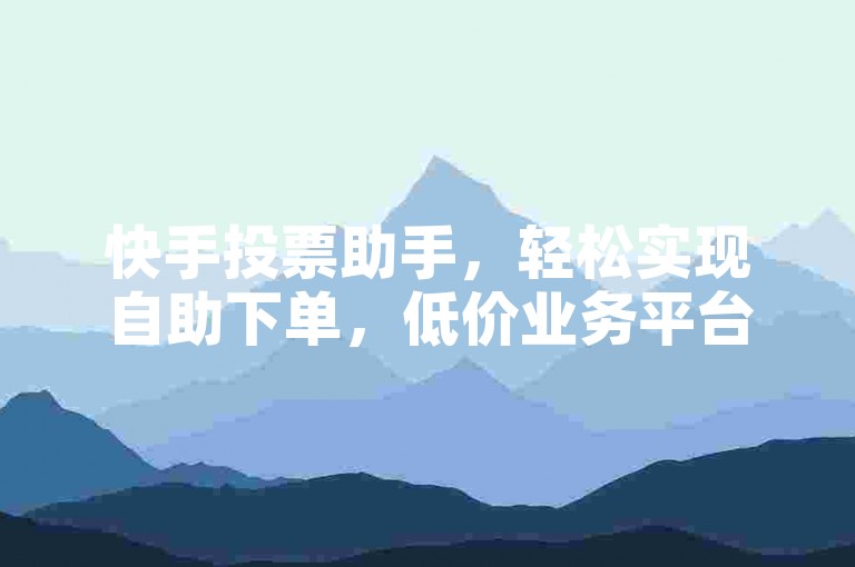 快手投票助手，轻松实现自助下单，低价业务平台软件。