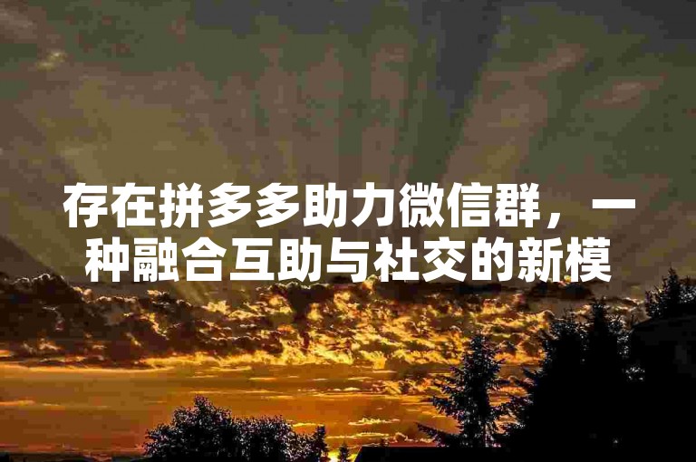 存在拼多多助力微信群，一种融合互助与社交的新模式。