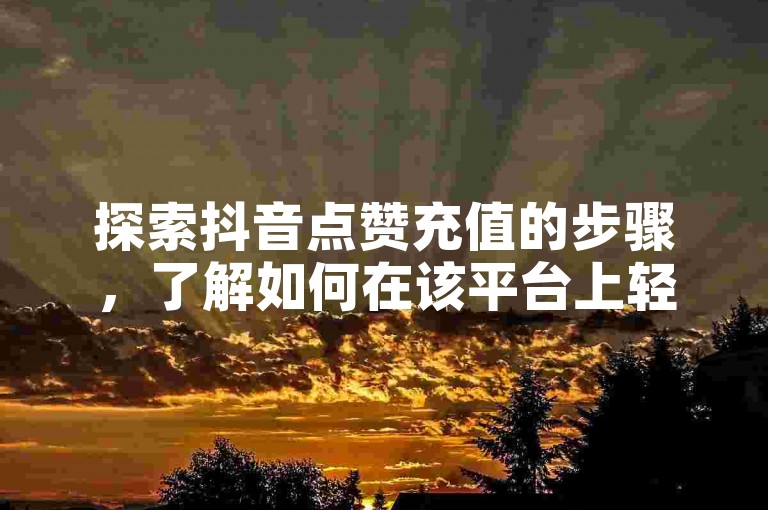 探索抖音点赞充值的步骤，了解如何在该平台上轻松增加你的点赞数。