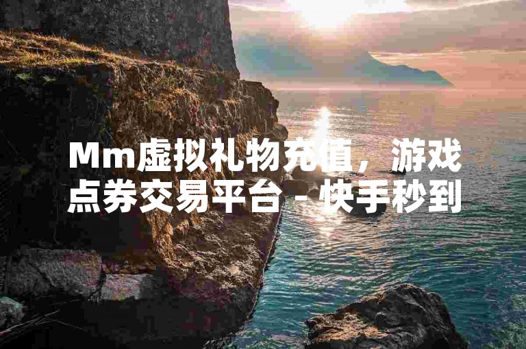 Mm虚拟礼物充值，游戏点券交易平台 - 快手秒到账服务 - 游戏币超值优惠来袭