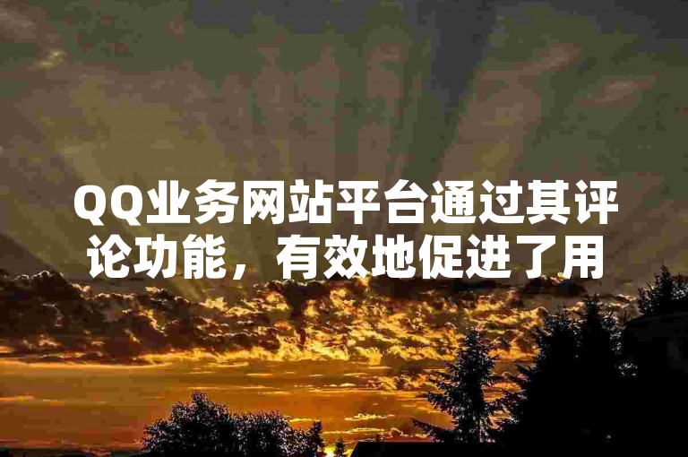 QQ业务网站平台通过其评论功能，有效地促进了用户之间的交流与互动，从而显著提升了网站的整体流量。