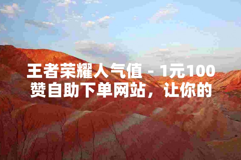王者荣耀人气值 - 1元100赞自助下单网站，让你的人气瞬间飙升！