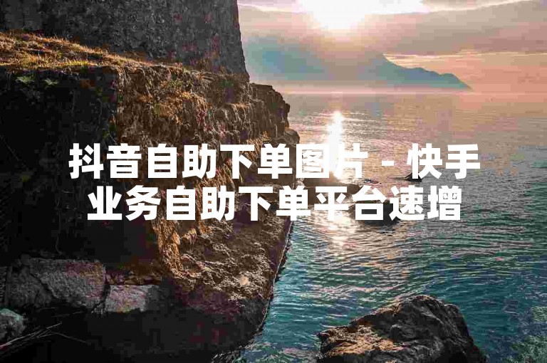 抖音自助下单图片 - 快手业务自助下单平台速增