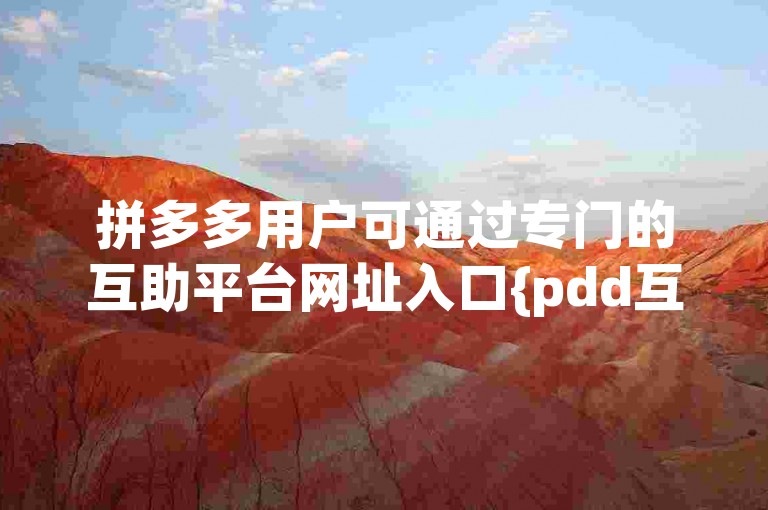 拼多多用户可通过专门的互助平台网址入口{pdd互助网站}来获取相互帮助与支持。