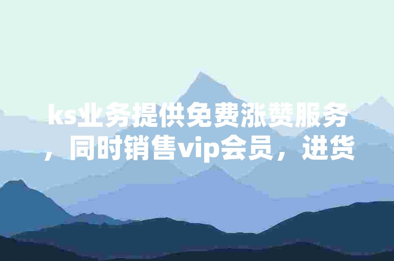 ks业务提供免费涨赞服务，同时销售vip会员，进货渠道多样 - 抖音点赞24小时在线，价格超低 - qq空间说说赞支持极速自助下单。