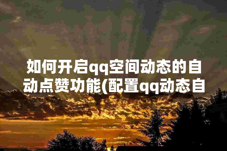 如何开启qq空间动态的自动点赞功能(配置qq动态自动赞)
