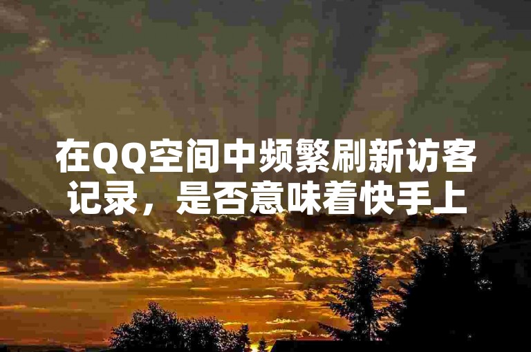 在QQ空间中频繁刷新访客记录，是否意味着快手上的粉丝数量增多就能带来收益呢？
