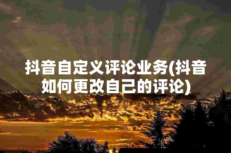 抖音自定义评论业务(抖音如何更改自己的评论)
