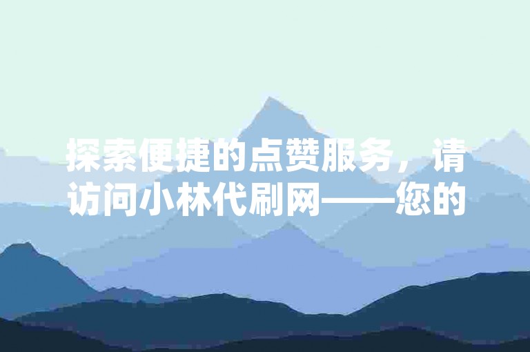 探索便捷的点赞服务，请访问小林代刷网——您的dy赞自助下单首选平台。