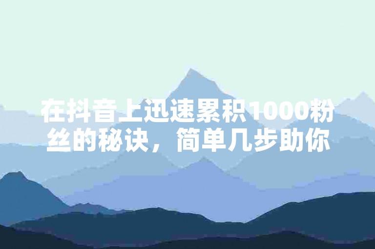 在抖音上迅速累积1000粉丝的秘诀，简单几步助你快速涨粉。