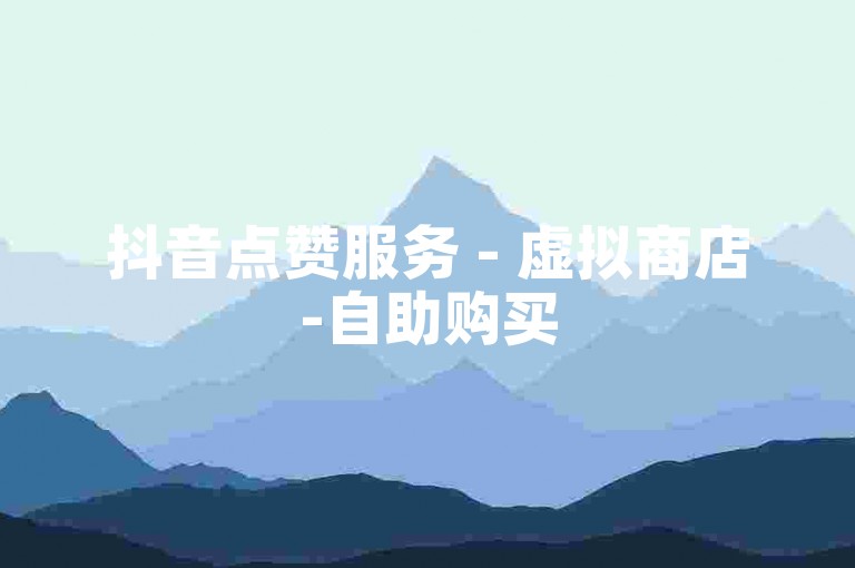 抖音点赞服务 - 虚拟商店-自助购买