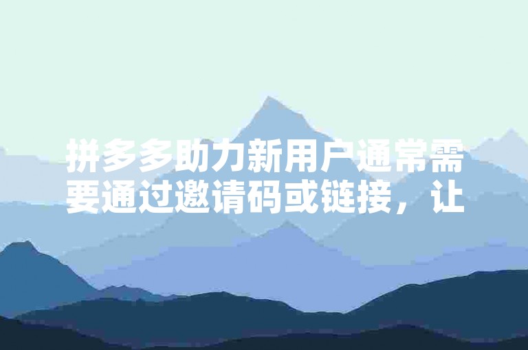 拼多多助力新用户通常需要通过邀请码或链接，让新用户在注册后完成一定的任务，如浏览商品、下单购买等，以帮助邀请人获得相应的奖励。