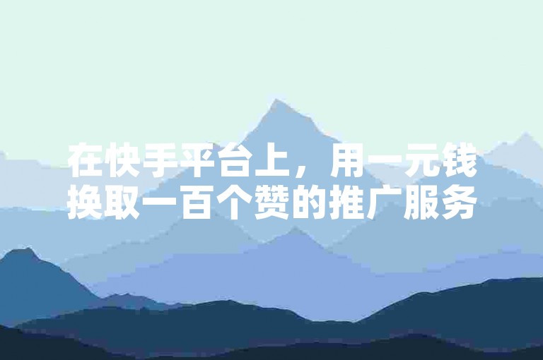 在快手平台上，用一元钱换取一百个赞的推广服务真的可信吗？