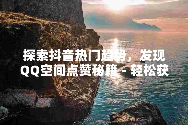 探索抖音热门趋势，发现QQ空间点赞秘籍 - 轻松获取大量赞，提升社交影响力。