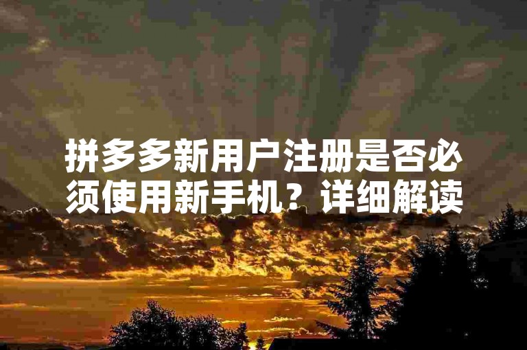拼多多新用户注册是否必须使用新手机？详细解读在此。