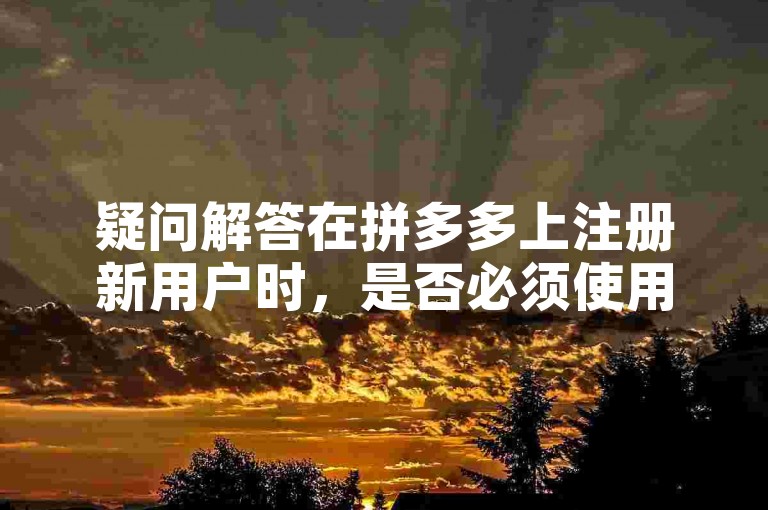 疑问解答在拼多多上注册新用户时，是否必须使用全新的手机设备？