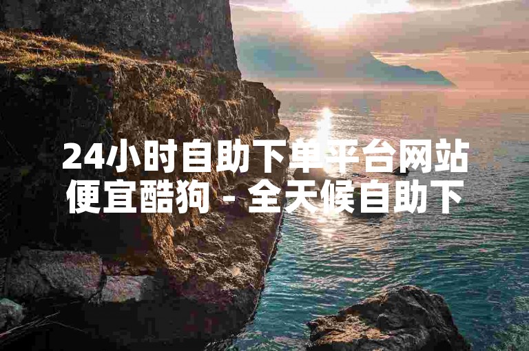 24小时自助下单平台网站便宜酷狗 - 全天候自助下单平台网站优惠