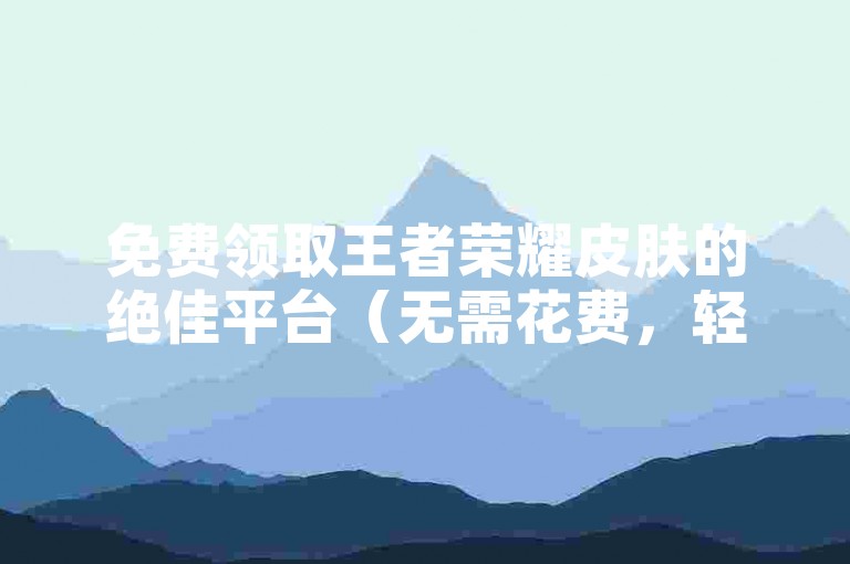 免费领取王者荣耀皮肤的绝佳平台（无需花费，轻松获取心仪皮肤）