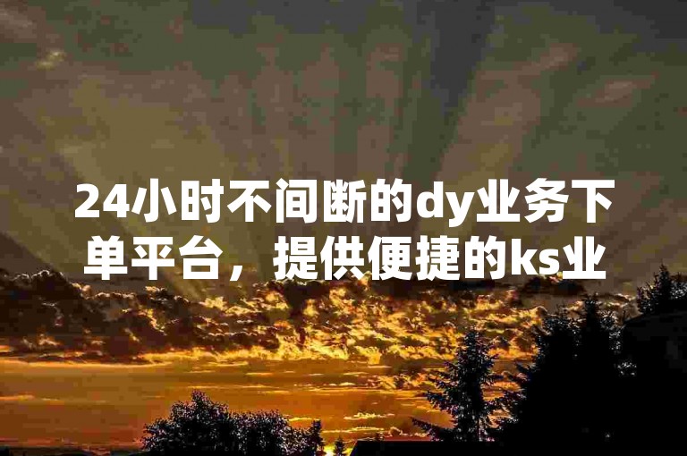 24小时不间断的dy业务下单平台，提供便捷的ks业务自助下单服务。