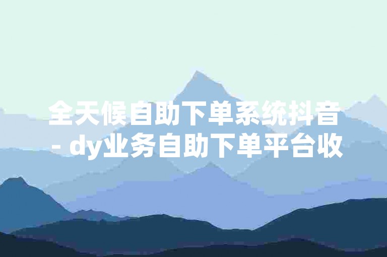 全天候自助下单系统抖音 - dy业务自助下单平台收藏
