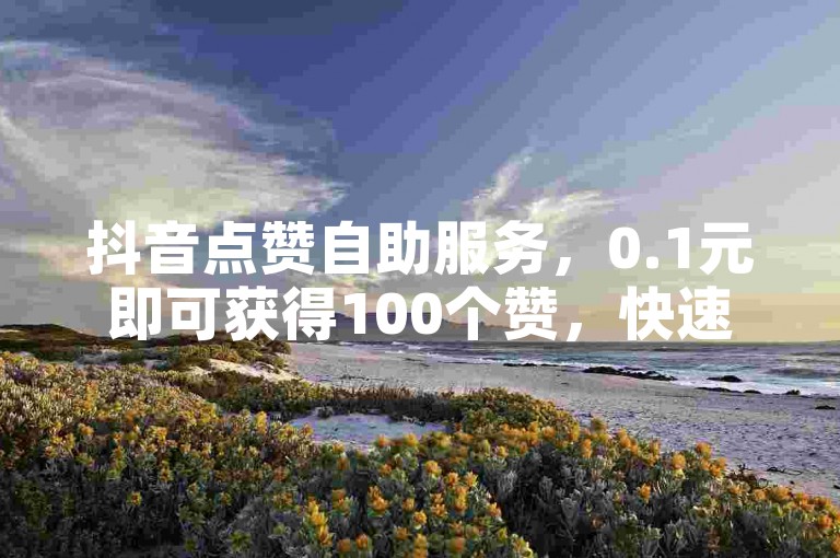 抖音点赞自助服务，0.1元即可获得100个赞，快速到账。