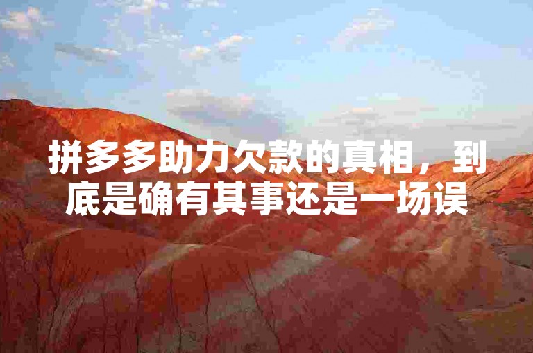 拼多多助力欠款的真相，到底是确有其事还是一场误会？