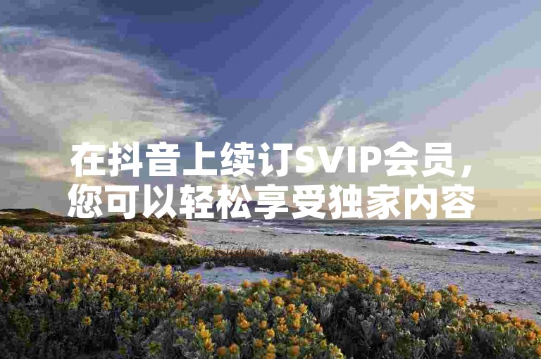 在抖音上续订SVIP会员，您可以轻松享受独家内容和特权，让娱乐体验更上一层楼。