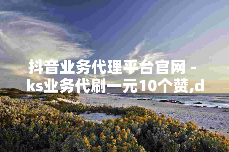 抖音业务代理平台官网 - ks业务代刷一元10个赞,dy刷粉自助下单24小时