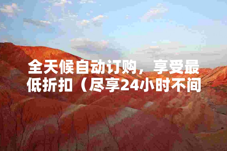 全天候自动订购，享受最低折扣（尽享24小时不间断的自动下单服务，确保您获得最优惠价格）