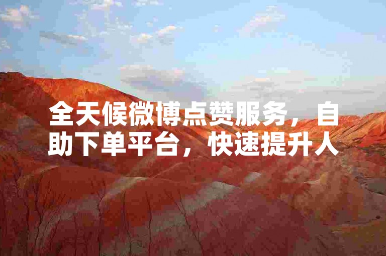 全天候微博点赞服务，自助下单平台，快速提升人气。
