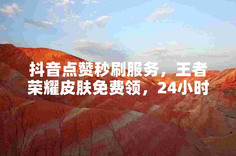 抖音点赞秒刷服务，王者荣耀皮肤免费领，24小时自助下单平台。