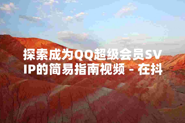 探索成为QQ超级会员SVIP的简易指南视频 - 在抖音上获得真实粉丝的技巧分享。