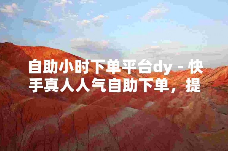 自助小时下单平台dy - 快手真人人气自助下单，提供便捷的服务体验。