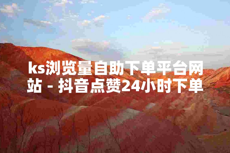 ks浏览量自助下单平台网站 - 抖音点赞24小时下单诚信网站是什么？