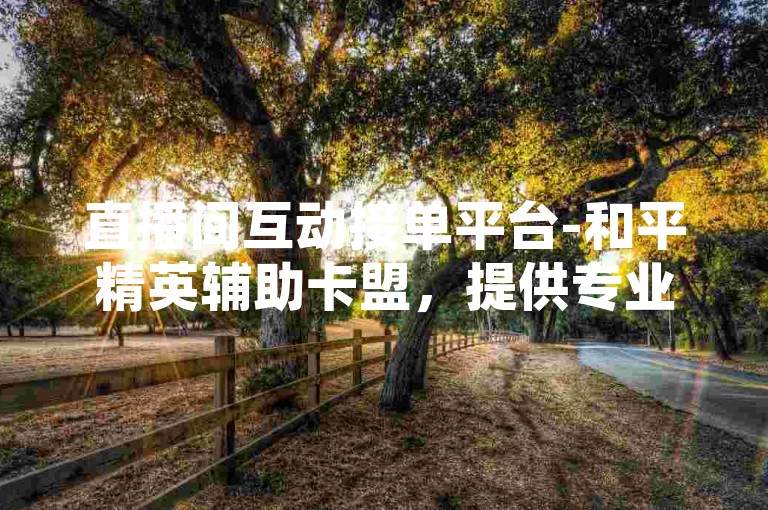直播间互动接单平台-和平精英辅助卡盟，提供专业的游戏辅助服务。