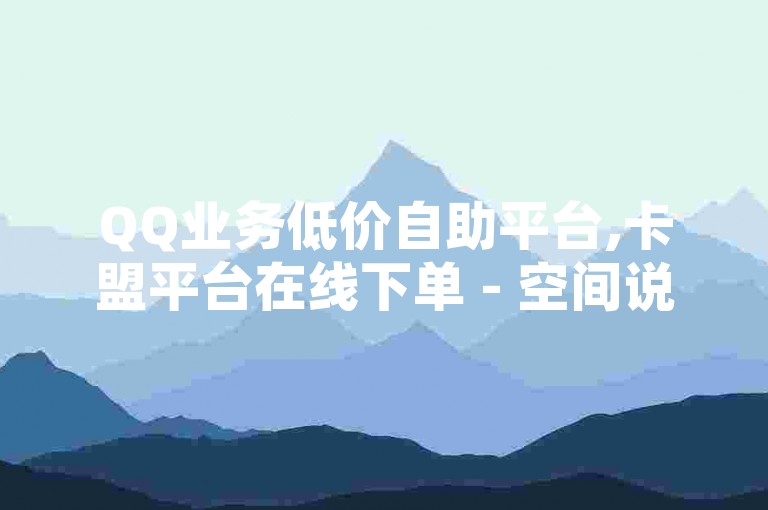 QQ业务低价自助平台,卡盟平台在线下单 - 空间说说赞领取 - 抖音业务低价一元一千赞