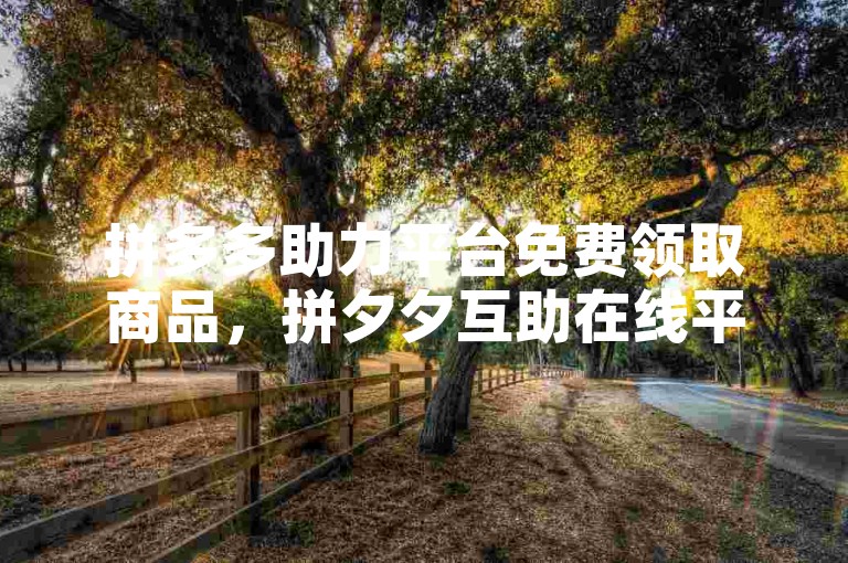 拼多多助力平台免费领取商品，拼夕夕互助在线平台。