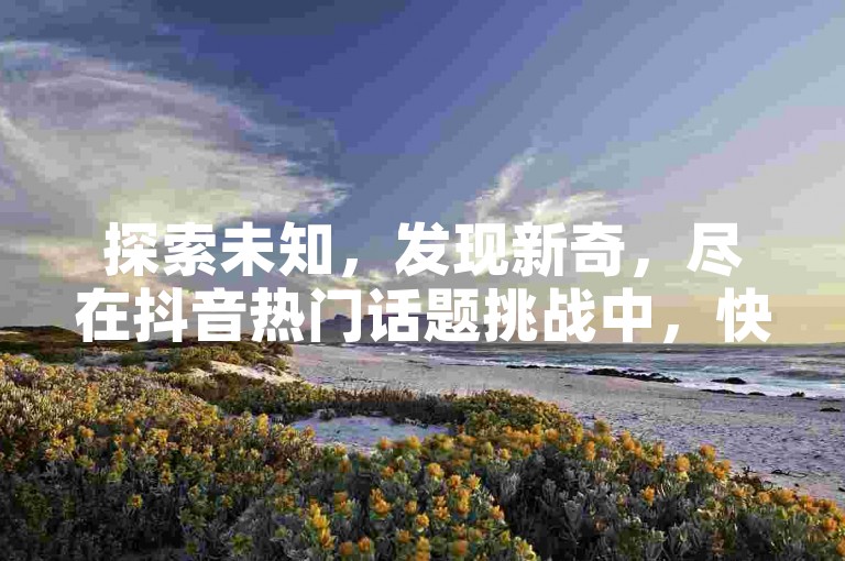 探索未知，发现新奇，尽在抖音热门话题挑战中，快来加入小白龙马山的奇幻之旅，享受前所未有的优惠，同时体验一键将你的抖音粉丝转化为今日头条关注者的便捷服务，不容错过的拼多多砍价神器等你来拿，还有更多ks业务在线平台等你来发掘。