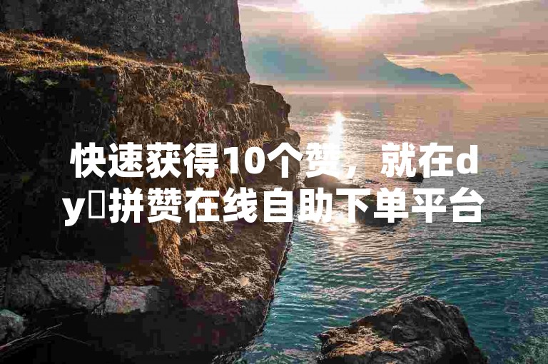 快速获得10个赞，就在dy咗拼赞在线自助下单平台。