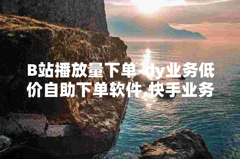 B站播放量下单-dy业务低价自助下单软件,快手业务平台全网最低价