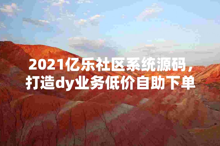 2021亿乐社区系统源码，打造dy业务低价自助下单的真人服务平台。