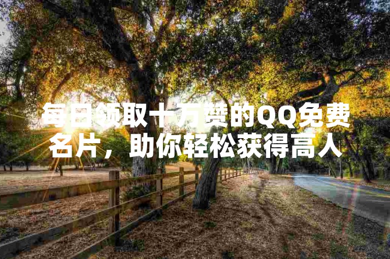 每日领取十万赞的QQ免费名片，助你轻松获得高人气。