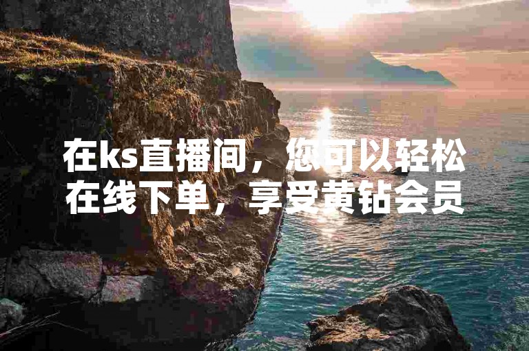 在ks直播间，您可以轻松在线下单，享受黄钻会员的专属特权。