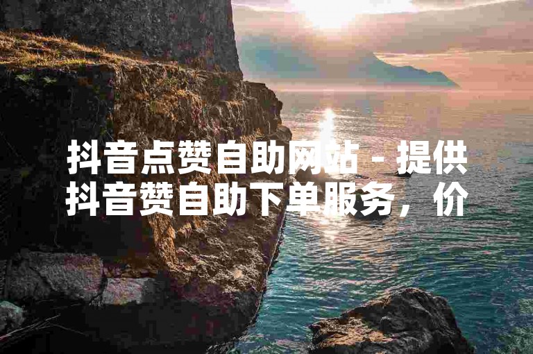 抖音点赞自助网站 - 提供抖音赞自助下单服务，价格实惠。