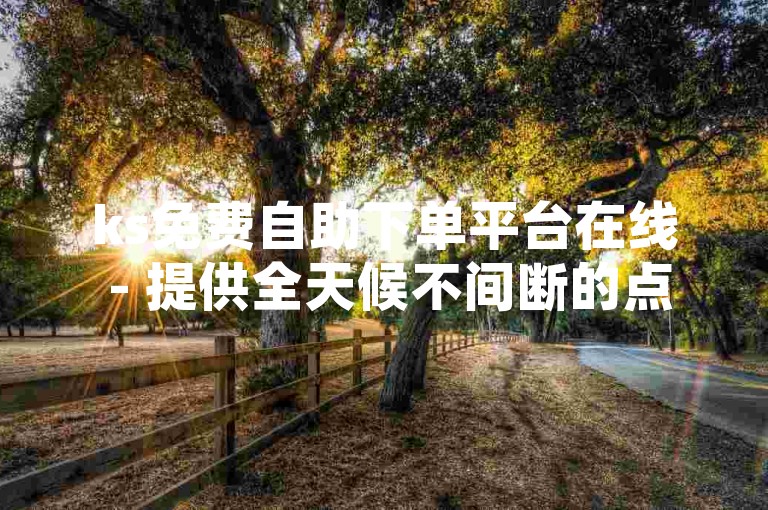 ks免费自助下单平台在线 - 提供全天候不间断的点赞服务，让你轻松获得更多赞。