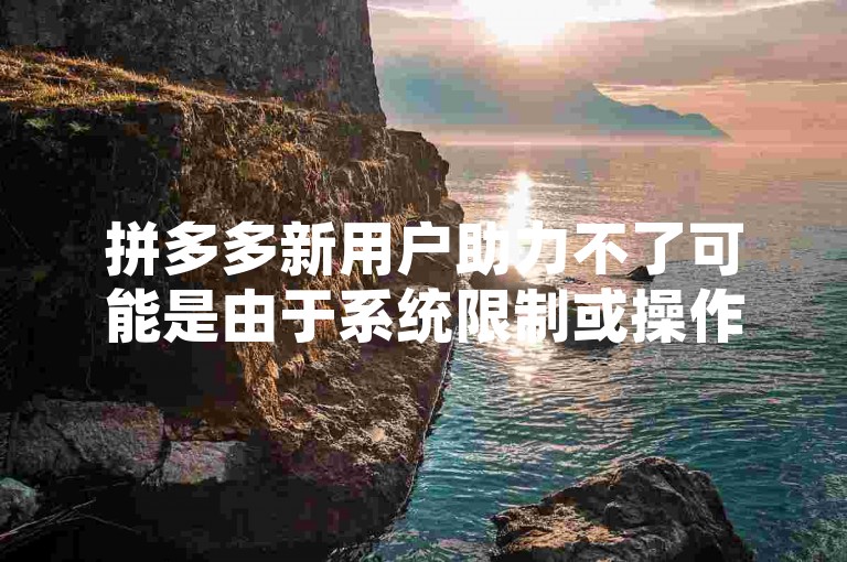 拼多多新用户助力不了可能是由于系统限制或操作不当，建议检查网络连接和活动规则。