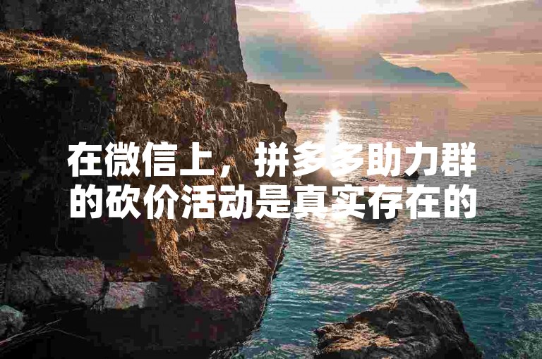 在微信上，拼多多助力群的砍价活动是真实存在的，用户可以通过邀请好友参与助力来获取更低的价格。